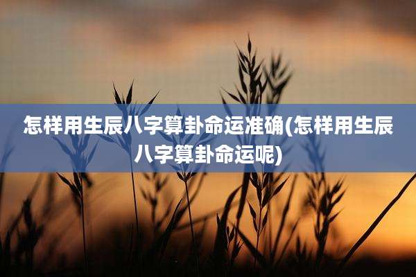 怎样用生辰八字算卦命运准确(怎样用生辰八字算卦命运呢)