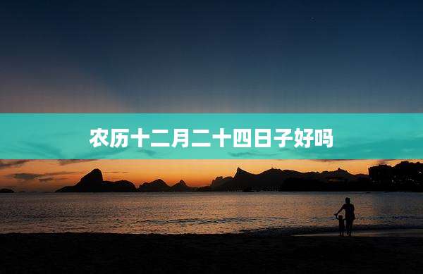 农历十二月二十四日子好吗