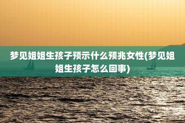 梦见姐姐生孩子预示什么预兆女性(梦见姐姐生孩子怎么回事)