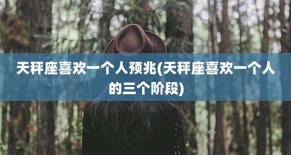 天秤座喜欢一个人预兆(天秤座喜欢一个人的三个阶段)