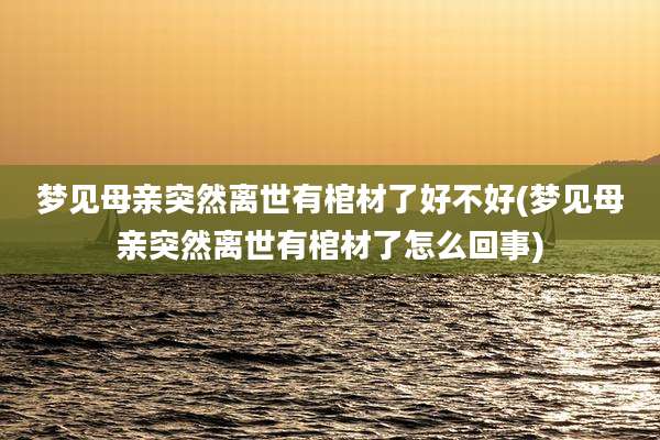 梦见母亲突然离世有棺材了好不好(梦见母亲突然离世有棺材了怎么回事)