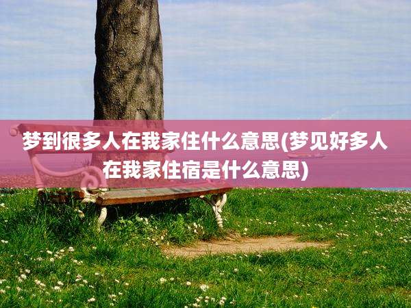 梦到很多人在我家住什么意思(梦见好多人在我家住宿是什么意思)