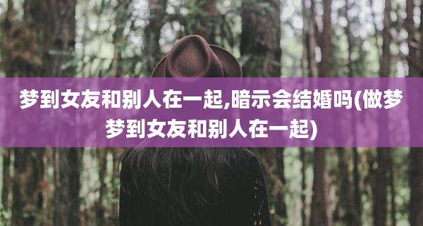 梦到女友和别人在一起,暗示会结婚吗(做梦梦到女友和别人在一起)