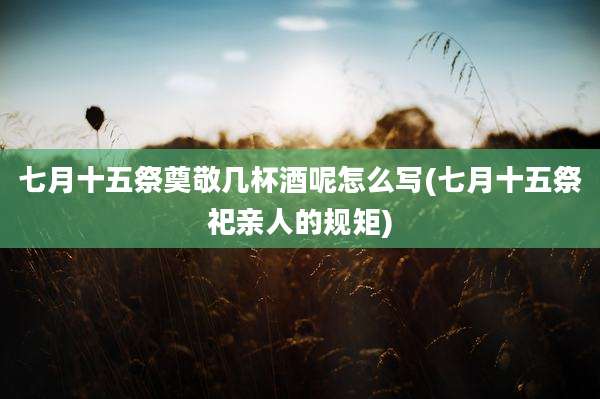 七月十五祭奠敬几杯酒呢怎么写(七月十五祭祀亲人的规矩)