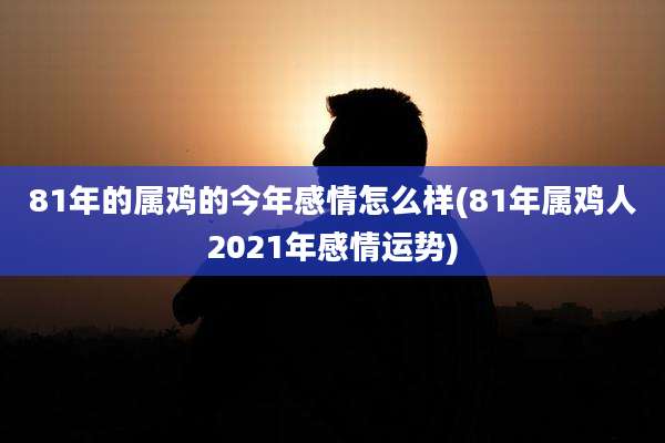 81年的属鸡的今年感情怎么样(81年属鸡人2021年感情运势)