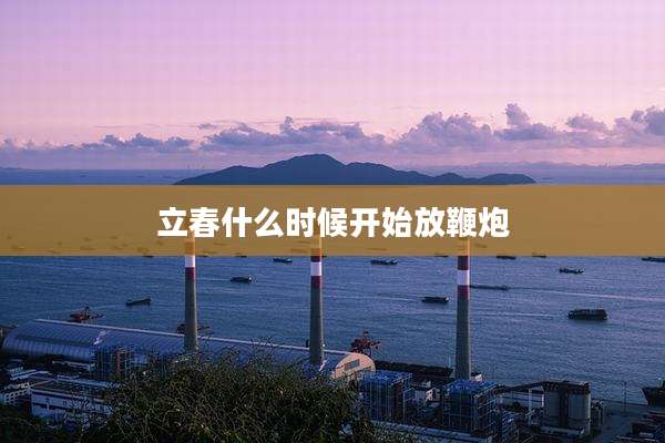 立春什么时候开始放鞭炮
