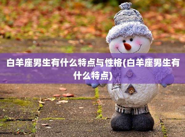 白羊座男生有什么特点与性格(白羊座男生有什么特点)
