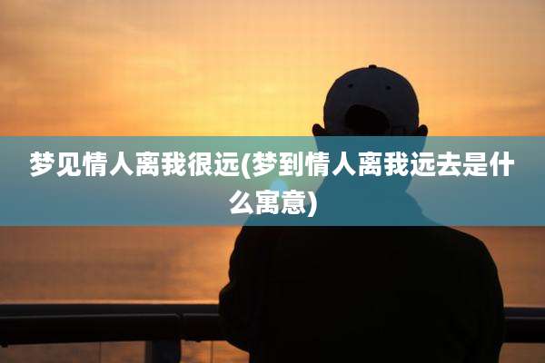 梦见情人离我很远(梦到情人离我远去是什么寓意)