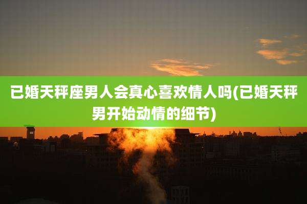 已婚天秤座男人会真心喜欢情人吗(已婚天秤男开始动情的细节)