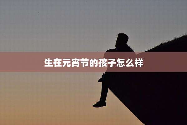 生在元宵节的孩子怎么样