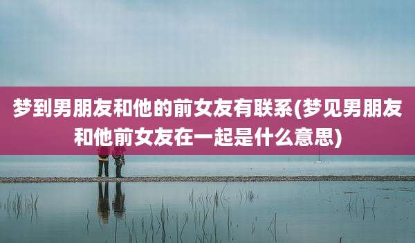 梦到男朋友和他的前女友有联系(梦见男朋友和他前女友在一起是什么意思)