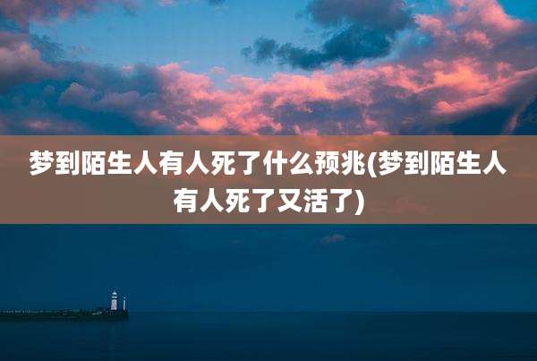 梦到陌生人有人死了什么预兆(梦到陌生人有人死了又活了)