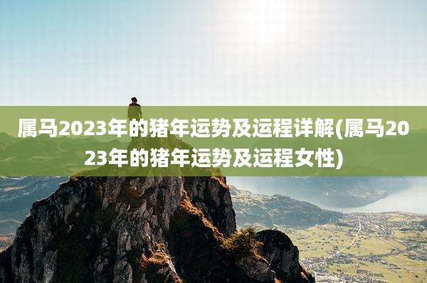 属马2023年的猪年运势及运程详解(属马2023年的猪年运势及运程女性)