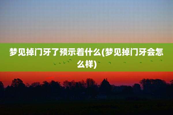 梦见掉门牙了预示着什么(梦见掉门牙会怎么样)