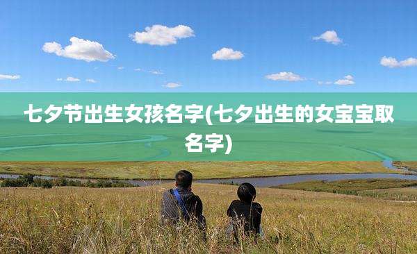 七夕节出生女孩名字(七夕出生的女宝宝取名字)