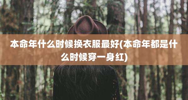 本命年什么时候换衣服最好(本命年都是什么时候穿一身红)