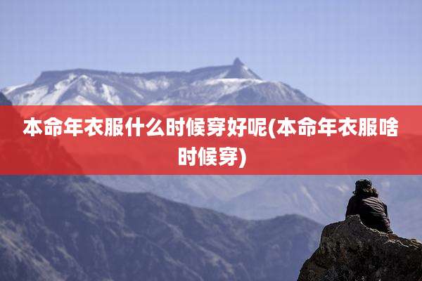 本命年衣服什么时候穿好呢(本命年衣服啥时候穿)