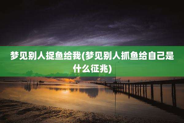 梦见别人捉鱼给我(梦见别人抓鱼给自己是什么征兆)