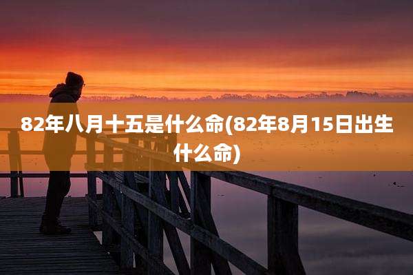 82年八月十五是什么命(82年8月15日出生什么命)