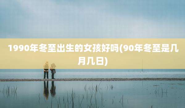 1990年冬至出生的女孩好吗(90年冬至是几月几日)
