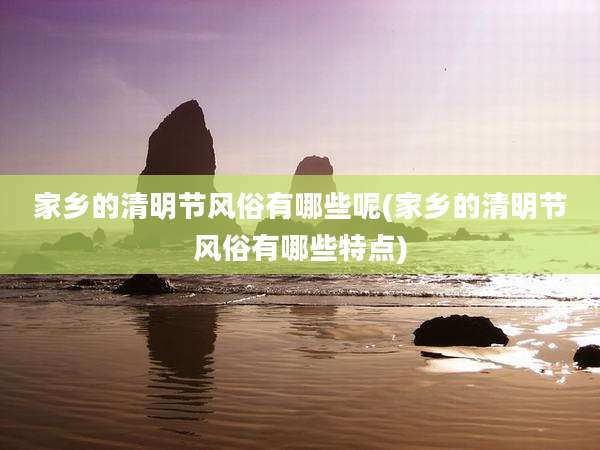 家乡的清明节风俗有哪些呢(家乡的清明节风俗有哪些特点)