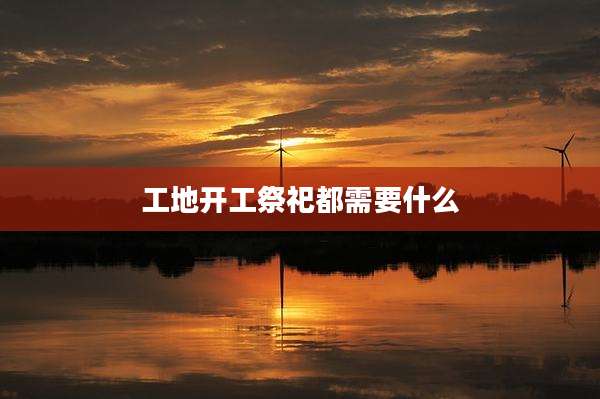 工地开工祭祀都需要什么