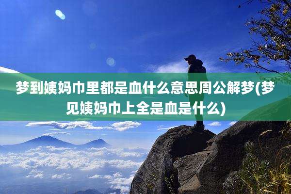 梦到姨妈巾里都是血什么意思周公解梦(梦见姨妈巾上全是血是什么)