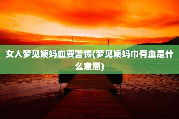 女人梦见姨妈血要警惕(梦见姨妈巾有血是什么意思)