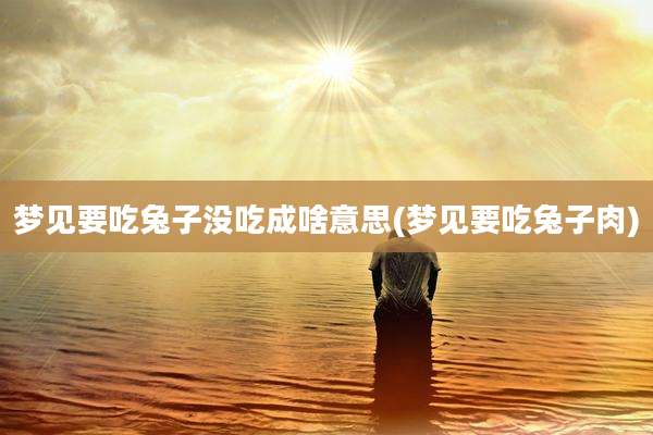 梦见要吃兔子没吃成啥意思(梦见要吃兔子肉)