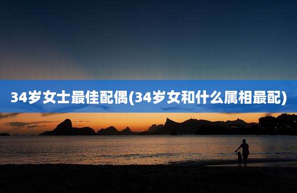 34岁女士最佳配偶(34岁女和什么属相最配)
