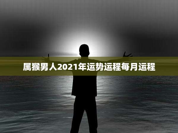 属猴男人2021年运势运程每月运程