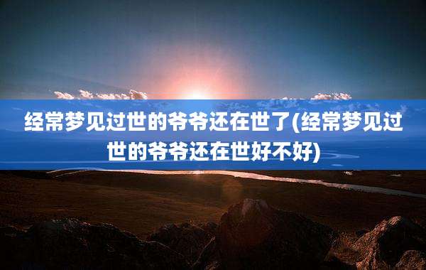 经常梦见过世的爷爷还在世了(经常梦见过世的爷爷还在世好不好)