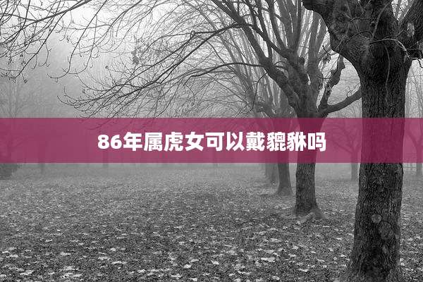 86年属虎女可以戴貔貅吗