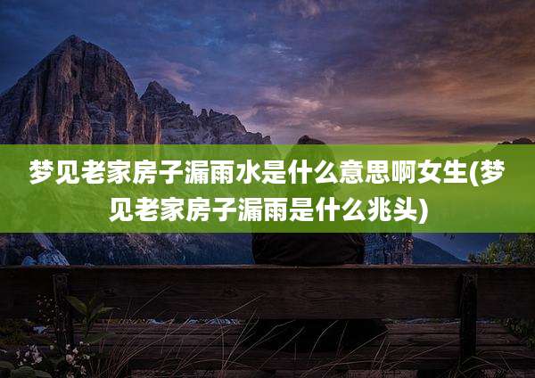 梦见老家房子漏雨水是什么意思啊女生(梦见老家房子漏雨是什么兆头)