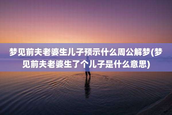 梦见前夫老婆生儿子预示什么周公解梦(梦见前夫老婆生了个儿子是什么意思)