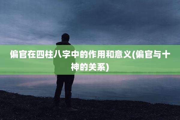 偏官在四柱八字中的作用和意义(偏官与十神的关系)