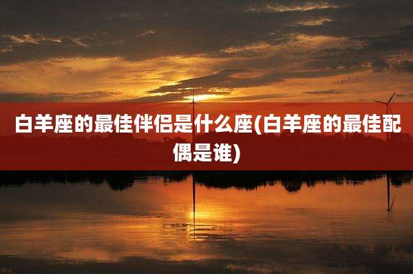 白羊座的最佳伴侣是什么座(白羊座的最佳配偶是谁)