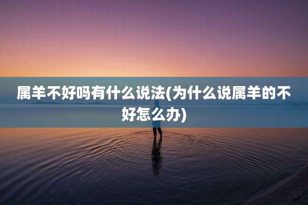 属羊不好吗有什么说法(为什么说属羊的不好怎么办)