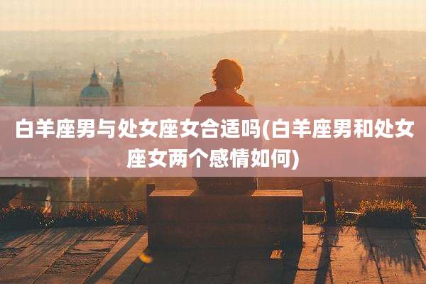 白羊座男与处女座女合适吗(白羊座男和处女座女两个感情如何)