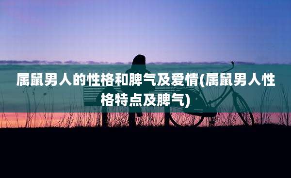 属鼠男人的性格和脾气及爱情(属鼠男人性格特点及脾气)