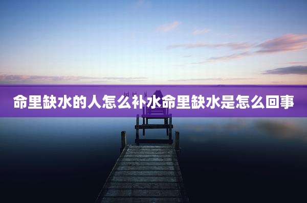 命里缺水的人怎么补水命里缺水是怎么回事