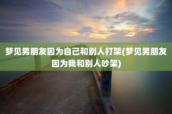 梦见男朋友因为自己和别人打架(梦见男朋友因为我和别人吵架)