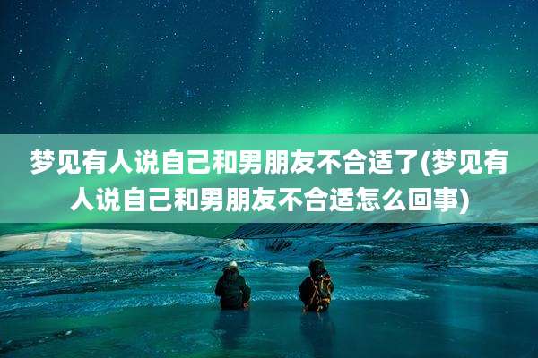 梦见有人说自己和男朋友不合适了(梦见有人说自己和男朋友不合适怎么回事)