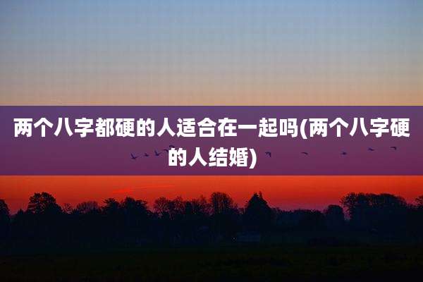 两个八字都硬的人适合在一起吗(两个八字硬的人结婚)