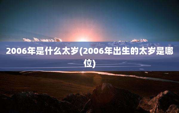 2006年是什么太岁(2006年出生的太岁是哪位)