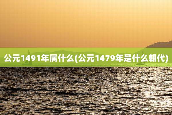 公元1491年属什么(公元1479年是什么朝代)