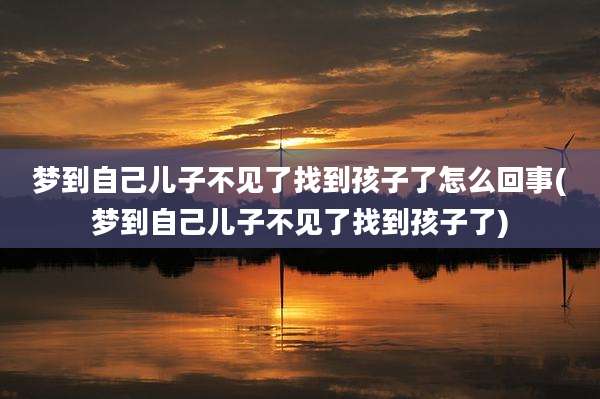梦到自己儿子不见了找到孩子了怎么回事(梦到自己儿子不见了找到孩子了)