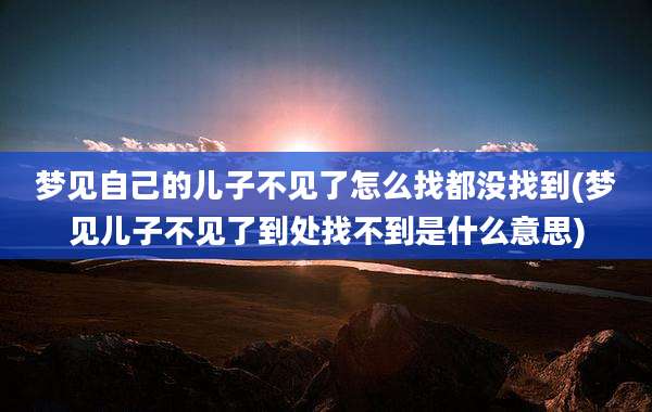 梦见自己的儿子不见了怎么找都没找到(梦见儿子不见了到处找不到是什么意思)