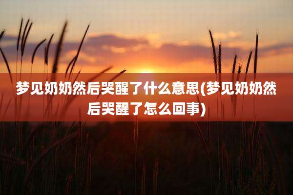 梦见奶奶然后哭醒了什么意思(梦见奶奶然后哭醒了怎么回事)