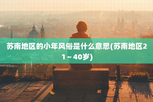 苏南地区的小年风俗是什么意思(苏南地区21～40岁)